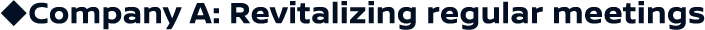 ◆ Company A: Revitalizing regular meetings