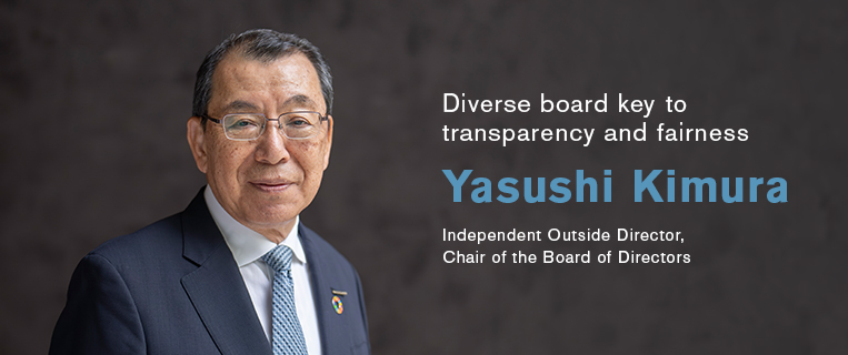 Meeting stakeholder expectations through constructive discussions among the Board of Directors Yasushi Kimura, independent outside director, chair of the Board of Directors Meeting stakeholder expectations through constructive discussions among the Board of Directors Yasushi Kimura, independent outside director, chair of the Board of Directors